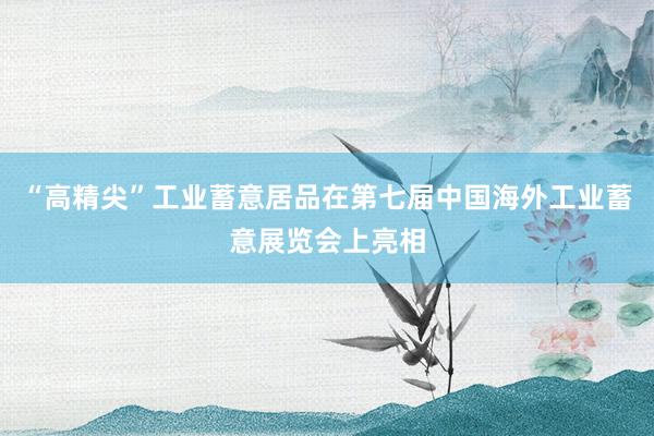 “高精尖”工业蓄意居品在第七届中国海外工业蓄意展览会上亮相