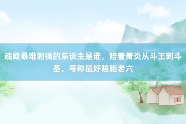 魂殿最难勉强的东谈主是谁，陪着萧炎从斗王到斗圣，号称最好陪跑老六