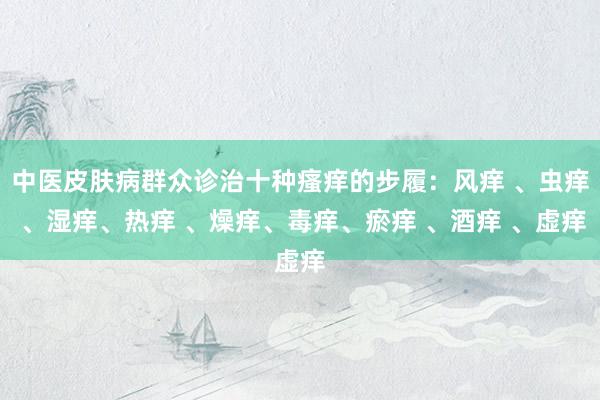 中医皮肤病群众诊治十种瘙痒的步履：风痒 、虫痒 、湿痒、热痒 、燥痒、毒痒、瘀痒 、酒痒 、虚痒