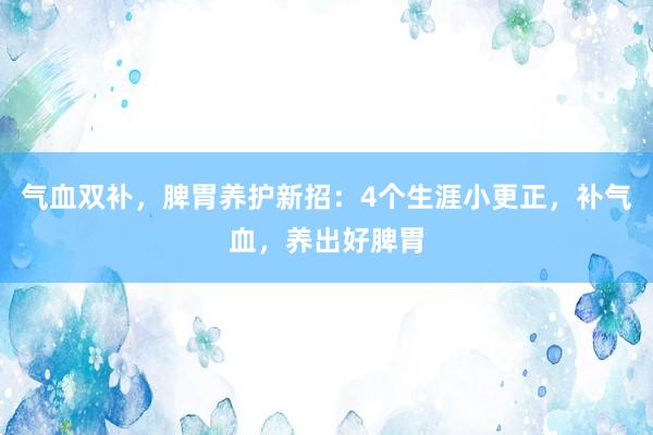 气血双补，脾胃养护新招：4个生涯小更正，补气血，养出好脾胃