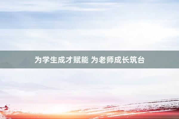 为学生成才赋能 为老师成长筑台