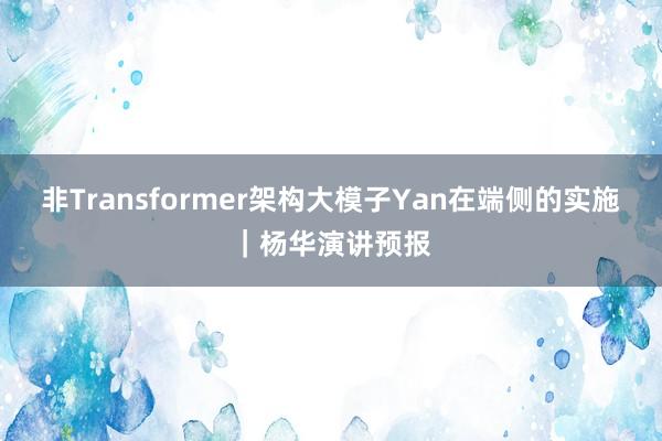 非Transformer架构大模子Yan在端侧的实施|杨华演讲预报
