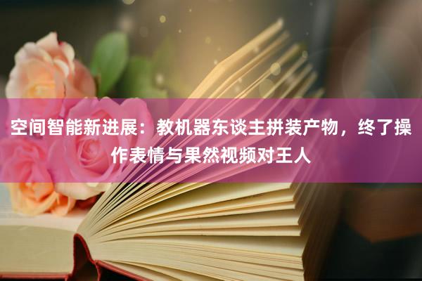 空间智能新进展：教机器东谈主拼装产物，终了操作表情与果然视频对王人