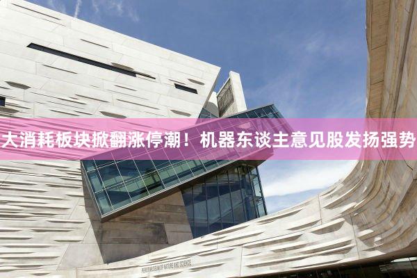 大消耗板块掀翻涨停潮！机器东谈主意见股发扬强势