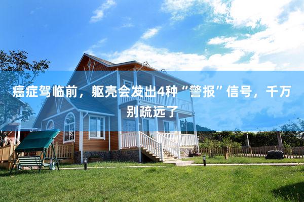 癌症驾临前，躯壳会发出4种“警报”信号，千万别疏远了