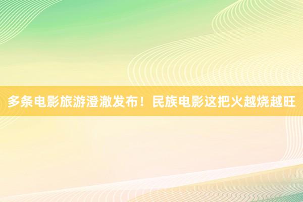 多条电影旅游澄澈发布！民族电影这把火越烧越旺