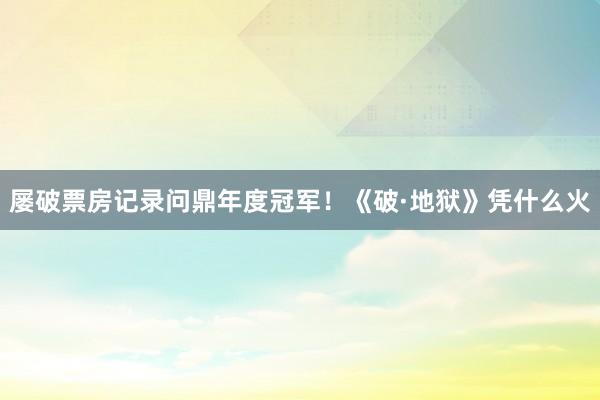 屡破票房记录问鼎年度冠军！《破·地狱》凭什么火