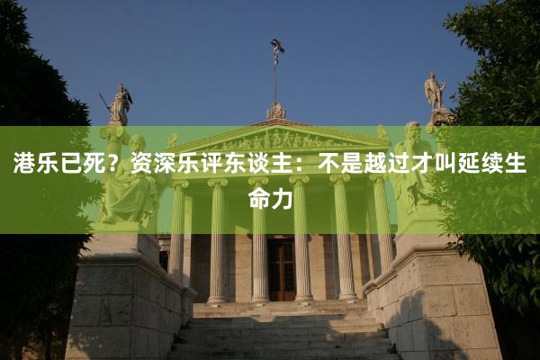 港乐已死？资深乐评东谈主：不是越过才叫延续生命力