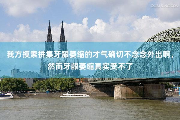 我方摸索拼集牙龈萎缩的才气确切不念念外出啊，然而牙龈萎缩真实受不了