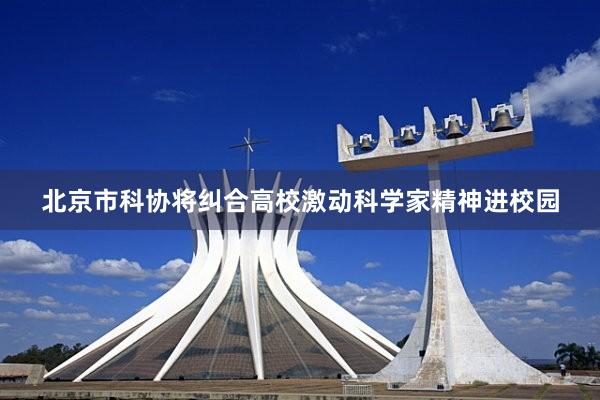 北京市科协将纠合高校激动科学家精神进校园