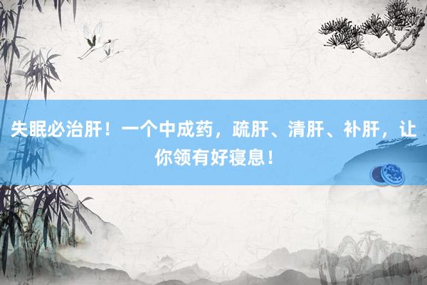失眠必治肝!一个中成药,疏肝、清肝、补肝,让你领有好寝息!